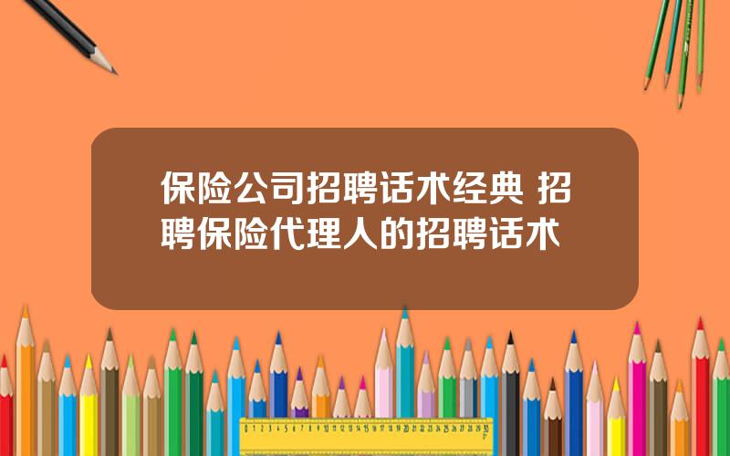 保险公司招聘话术经典 招聘保险代理人的招聘话术